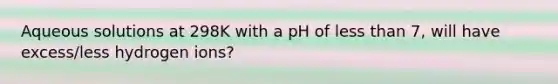 Aqueous solutions at 298K with a pH of less than 7, will have excess/less hydrogen ions?