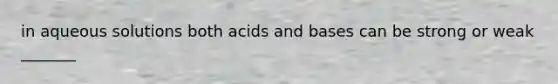 in aqueous solutions both <a href='https://www.questionai.com/knowledge/kvCSAshSAf-acids-and-bases' class='anchor-knowledge'>acids and bases</a> can be strong or weak _______