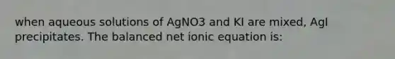 when aqueous solutions of AgNO3 and KI are mixed, AgI precipitates. The balanced net ionic equation is: