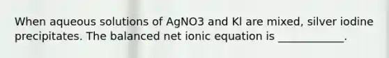 When aqueous solutions of AgNO3 and Kl are mixed, silver iodine precipitates. The balanced net ionic equation is ____________.