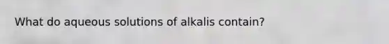 What do aqueous solutions of alkalis contain?