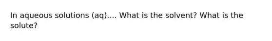 In aqueous solutions (aq).... What is the solvent? What is the solute?