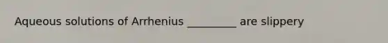 Aqueous solutions of Arrhenius _________ are slippery