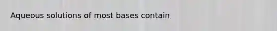 Aqueous solutions of most bases contain