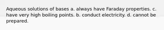 Aqueous solutions of bases a. always have Faraday properties. c. have very high boiling points. b. conduct electricity. d. cannot be prepared.