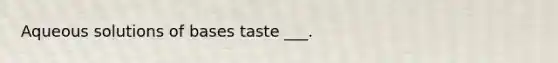 Aqueous solutions of bases taste ___.