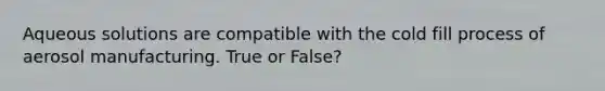 Aqueous solutions are compatible with the cold fill process of aerosol manufacturing. True or False?