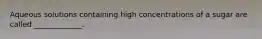 Aqueous solutions containing high concentrations of a sugar are called _____________.