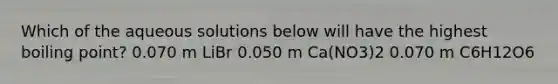 Which of the aqueous solutions below will have the highest boiling point? 0.070 m LiBr 0.050 m Ca(NO3)2 0.070 m C6H12O6