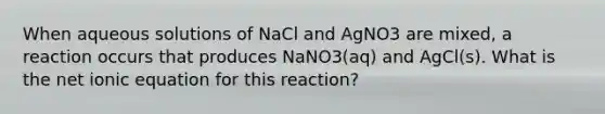 When aqueous solutions of NaCl and AgNO3 are mixed, a reaction occurs that produces NaNO3(aq) and AgCl(s). What is the net ionic equation for this reaction?