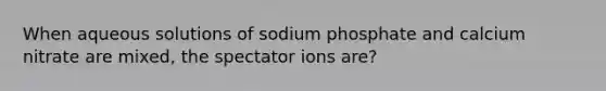 When aqueous solutions of sodium phosphate and calcium nitrate are mixed, the spectator ions are?