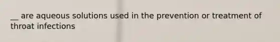 __ are aqueous solutions used in the prevention or treatment of throat infections