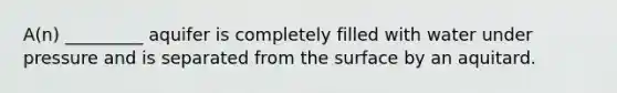 A(n) _________ aquifer is completely filled with water under pressure and is separated from the surface by an aquitard.