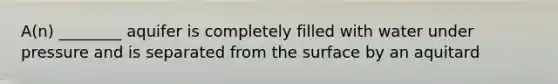 A(n) ________ aquifer is completely filled with water under pressure and is separated from the surface by an aquitard