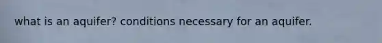what is an aquifer? conditions necessary for an aquifer.