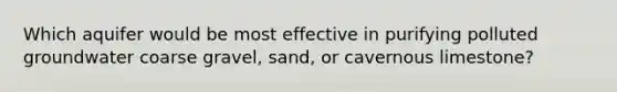 Which aquifer would be most effective in purifying polluted groundwater coarse gravel, sand, or cavernous limestone?