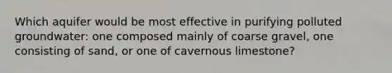 Which aquifer would be most effective in purifying polluted groundwater: one composed mainly of coarse gravel, one consisting of sand, or one of cavernous limestone?