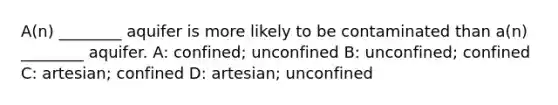 A(n) ________ aquifer is more likely to be contaminated than a(n) ________ aquifer. A: confined; unconfined B: unconfined; confined C: artesian; confined D: artesian; unconfined