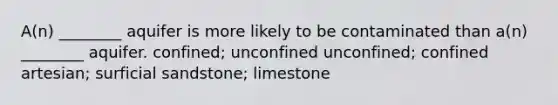 A(n) ________ aquifer is more likely to be contaminated than a(n) ________ aquifer. confined; unconfined unconfined; confined artesian; surficial sandstone; limestone