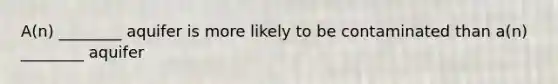 A(n) ________ aquifer is more likely to be contaminated than a(n) ________ aquifer