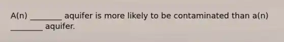 A(n) ________ aquifer is more likely to be contaminated than a(n) ________ aquifer.
