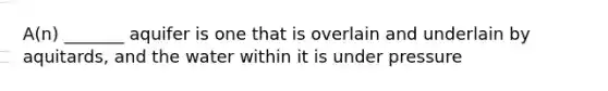 A(n) _______ aquifer is one that is overlain and underlain by aquitards, and the water within it is under pressure