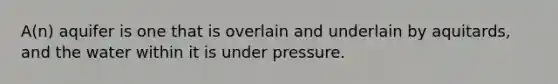 A(n) aquifer is one that is overlain and underlain by aquitards, and the water within it is under pressure.