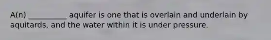 A(n) __________ aquifer is one that is overlain and underlain by aquitards, and the water within it is under pressure.