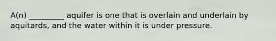 A(n) _________ aquifer is one that is overlain and underlain by aquitards, and the water within it is under pressure.