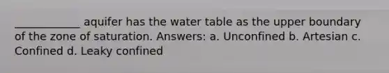 ____________ aquifer has the water table as the upper boundary of the zone of saturation. Answers: a. Unconfined b. Artesian c. Confined d. Leaky confined