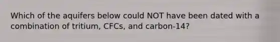 Which of the aquifers below could NOT have been dated with a combination of tritium, CFCs, and carbon-14?