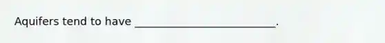 Aquifers tend to have __________________________.