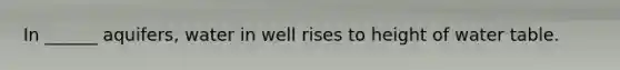In ______ aquifers, water in well rises to height of water table.