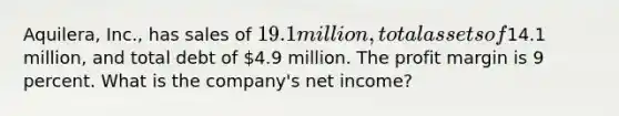 Aquilera, Inc., has sales of 19.1 million, total assets of14.1 million, and total debt of 4.9 million. The profit margin is 9 percent. What is the company's net income?