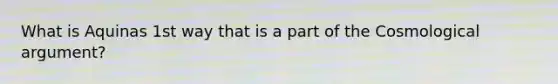 What is Aquinas 1st way that is a part of the Cosmological argument?