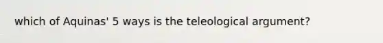 which of Aquinas' 5 ways is the teleological argument?