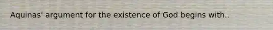 Aquinas' argument for the existence of God begins with..