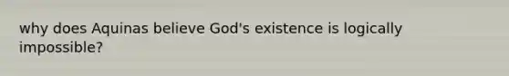 why does Aquinas believe God's existence is logically impossible?