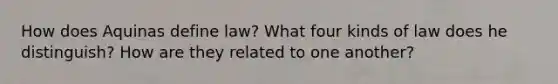 How does Aquinas define law? What four kinds of law does he distinguish? How are they related to one another?