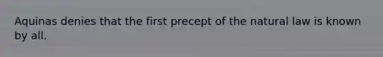 Aquinas denies that the first precept of the natural law is known by all.