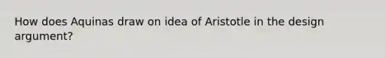 How does Aquinas draw on idea of Aristotle in the design argument?