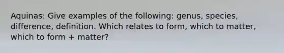 Aquinas: Give examples of the following: genus, species, difference, definition. Which relates to form, which to matter, which to form + matter?