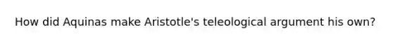 How did Aquinas make Aristotle's teleological argument his own?