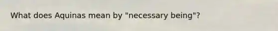 What does Aquinas mean by "necessary being"?