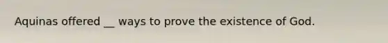 Aquinas offered __ ways to prove the existence of God.