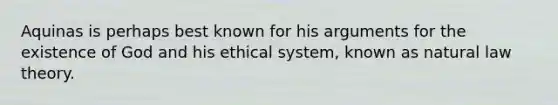 Aquinas is perhaps best known for his arguments for the existence of God and his ethical system, known as natural law theory.