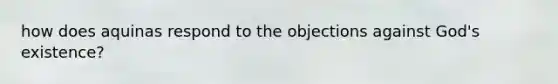 how does aquinas respond to the objections against God's existence?