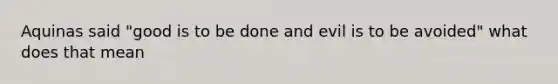 Aquinas said "good is to be done and evil is to be avoided" what does that mean