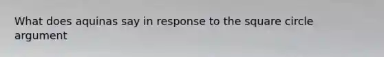 What does aquinas say in response to the square circle argument