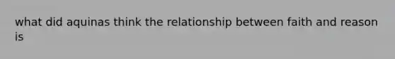 what did aquinas think the relationship between faith and reason is